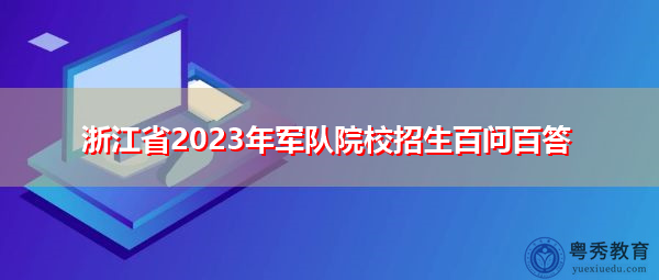 浙江省2023年军队院校招生百问百答