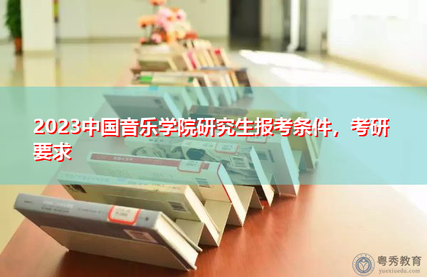 2023中国音乐学院研究生报考条件，考研要求