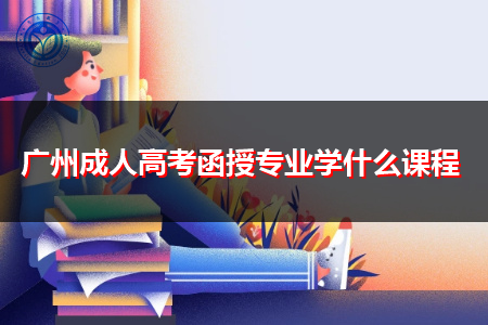 广州成人高考函授专业要学什么课程内容?