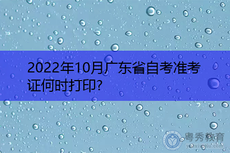 2022年10月广东省自考准考证什么时候打印?