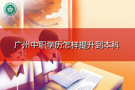 广州中职学历可通过什么方式提升到本科?