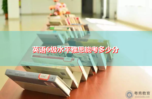 英语6级水平雅思能考多少分 英语6级水平雅思能考多少分