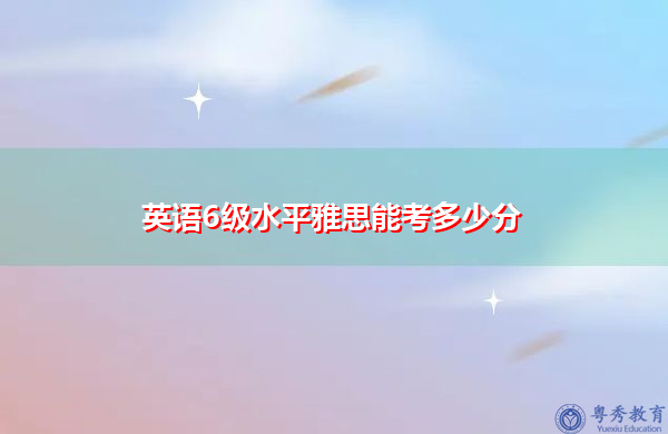英语6级水平雅思能考多少分 英语6级水平雅思能考多少分