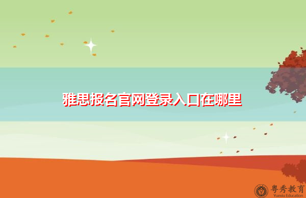 雅思报名官网登录入口在哪里 雅思报名官网登录入口在哪里