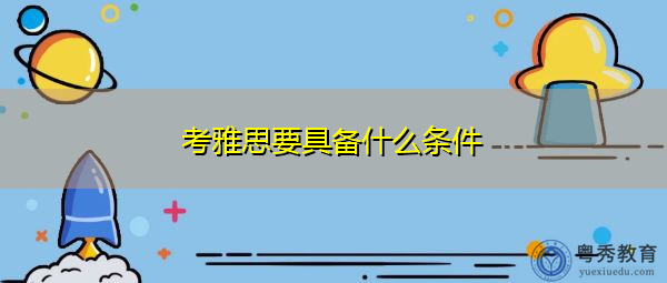考雅思要具备什么条件 考雅思要具备什么条件