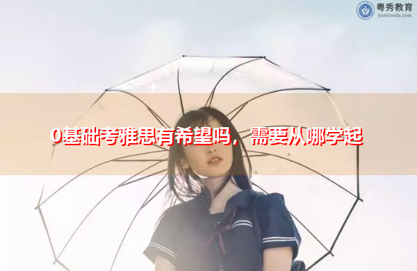 0基础考雅思有希望吗,需要从哪学起 0基础考雅思有希望吗,需要从哪学起