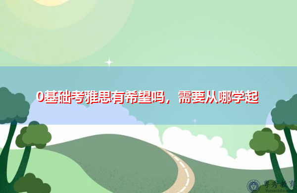 0基础考雅思有希望吗,需要从哪学起 0基础考雅思有希望吗,需要从哪学起