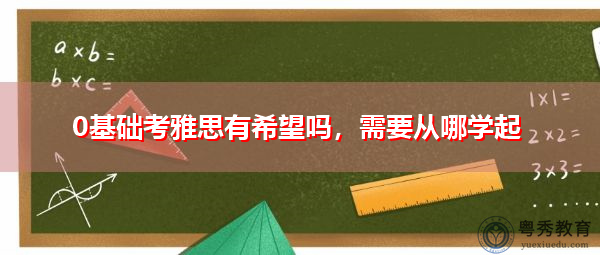 0基础考雅思有希望吗,需要从哪学起 0基础考雅思有希望吗,需要从哪学起
