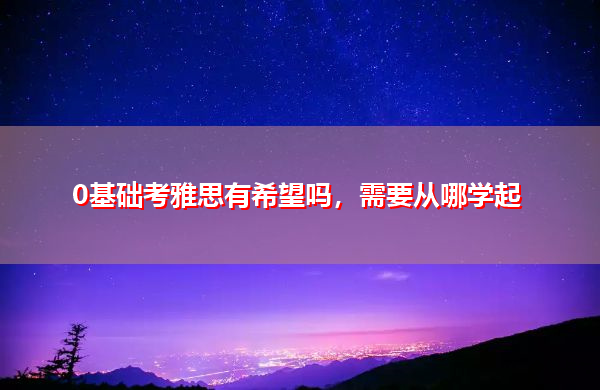 0基础考雅思有希望吗,需要从哪学起 0基础考雅思有希望吗,需要从哪学起