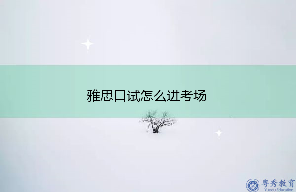 雅思口试怎么进考场 雅思口试怎么进考场