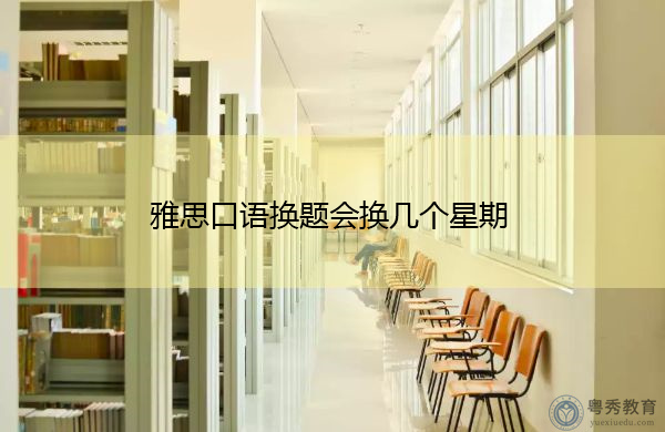 雅思口语换题会换几个星期 雅思口语换题会换几个星期