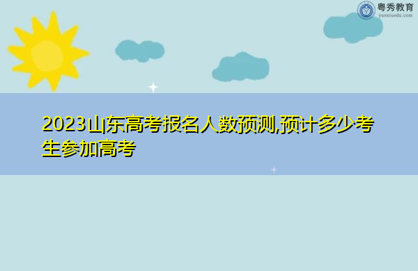 2023山东高考报名人数预测,预计多少考生参加高考 2023山东高考报名人数预测,预计多少考生参加高考