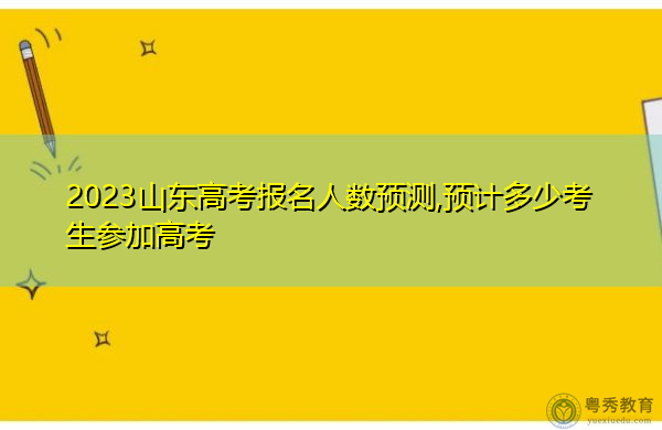 2023山东高考报名人数预测,预计多少考生参加高考 2023山东高考报名人数预测,预计多少考生参加高考