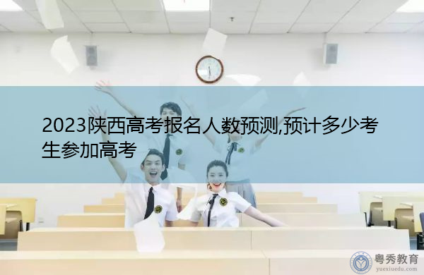 2023陕西高考报名人数预测,预计多少考生参加高考 2023陕西高考报名人数预测,预计多少考生参加高考