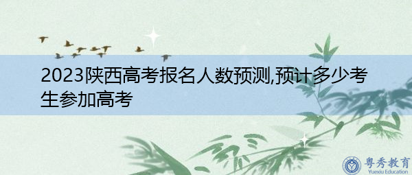 2023陕西高考报名人数预测,预计多少考生参加高考 2023陕西高考报名人数预测,预计多少考生参加高考