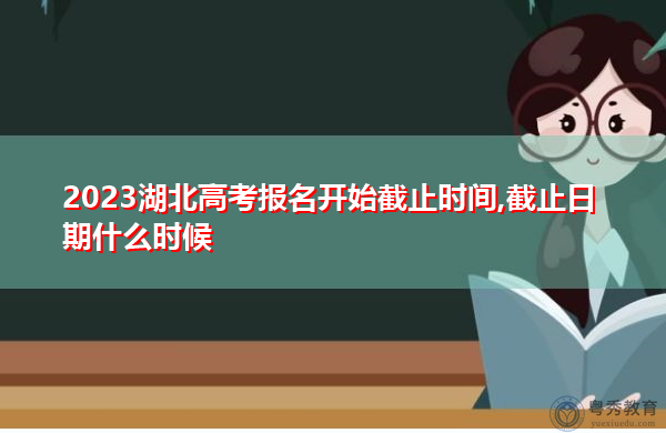 2023湖北高考报名开始截止时间,截止日期什么时候 2023湖北高考报名开始截止时间,截止日期什么时候