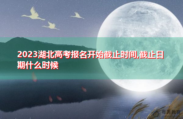 2023湖北高考报名开始截止时间,截止日期什么时候 2023湖北高考报名开始截止时间,截止日期什么时候
