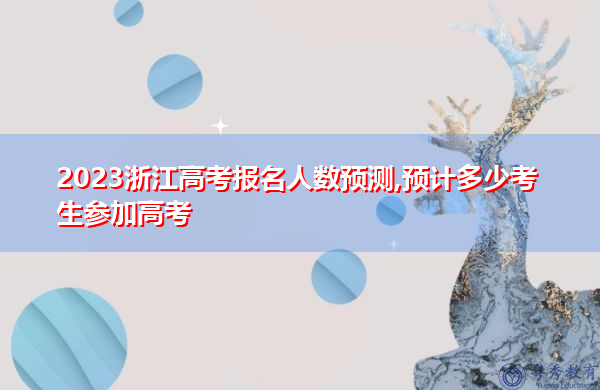 2023浙江高考报名人数预测,预计多少考生参加高考 2023浙江高考报名人数预测,预计多少考生参加高考