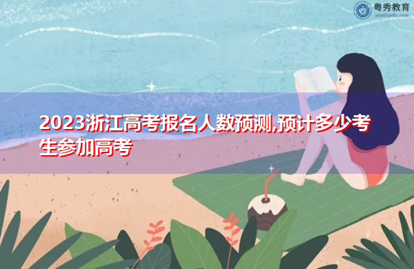 2023浙江高考报名人数预测,预计多少考生参加高考 2023浙江高考报名人数预测,预计多少考生参加高考
