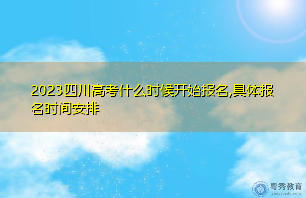 2023四川高考什么时候开始报名,具体报名时间安排 2023四川高考什么时候开始报名,具体报名时间安排