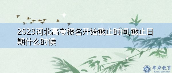 2023河北高考报名开始截止时间,截止日期什么时候