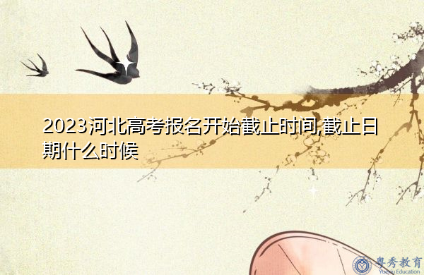 2023河北高考报名开始截止时间,截止日期什么时候