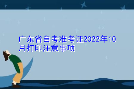 2022年10月广东省自考准考证打印要注意哪些事项?