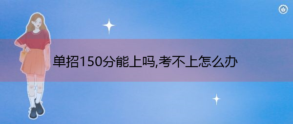 单招150分能上吗,考不上怎么办 单招150分能上吗,考不上怎么办