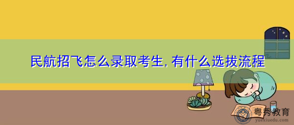 民航招飞怎么录取考生,有什么选拔流程 民航招飞怎么录取考生,有什么选拔流程