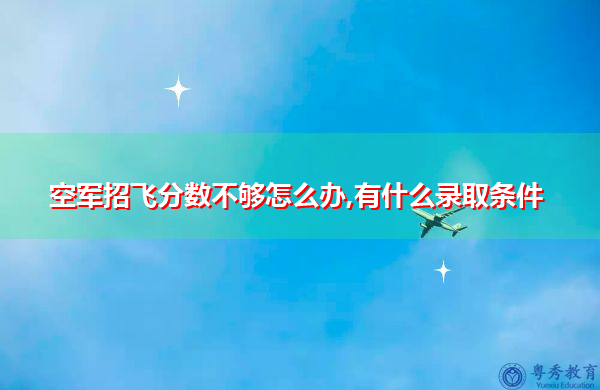 空军招飞分数不够怎么办,有什么录取条件