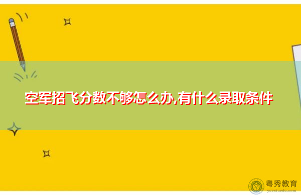 空军招飞分数不够怎么办,有什么录取条件
