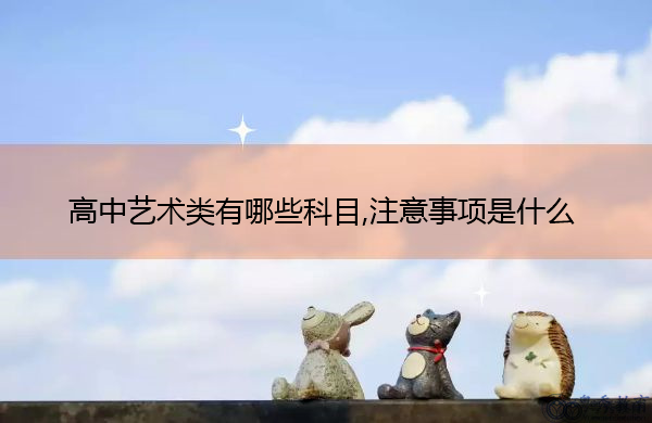 高中艺术类有哪些科目,注意事项是什么 高中艺术类有哪些科目,注意事项是什么