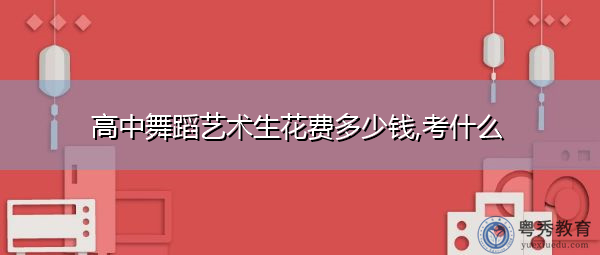 高中舞蹈艺术生花费多少钱,考什么