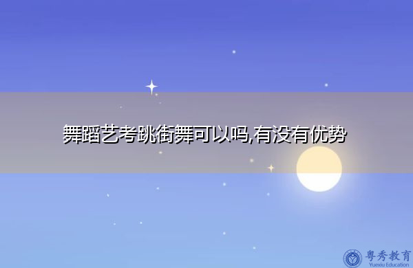 舞蹈艺考跳街舞可以吗,有没有优势 舞蹈艺考跳街舞可以吗,有没有优势