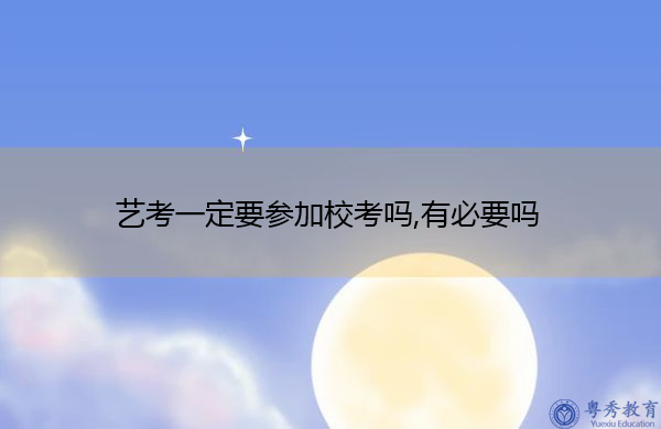 艺考一定要参加校考吗,有必要吗 艺考一定要参加校考吗,有必要吗