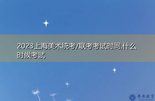 2023上海美术统考/联考考试时间,什么时候考试 2023上海美术统考/联考考试时间,什么时候考试