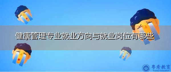 健康管理专业就业方向与就业岗位有哪些 健康管理专业就业方向与就业岗位有哪些
