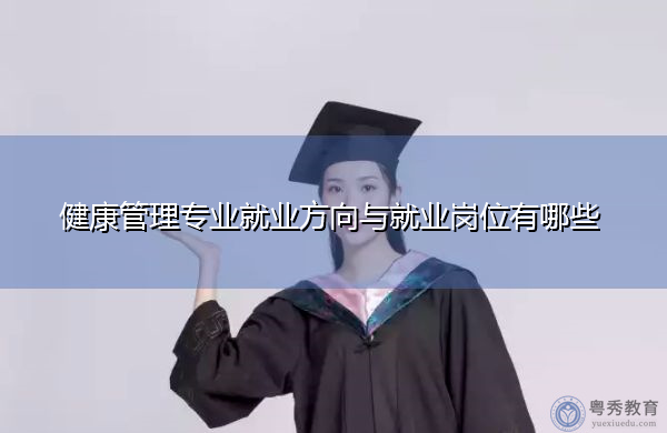 健康管理专业就业方向与就业岗位有哪些 健康管理专业就业方向与就业岗位有哪些