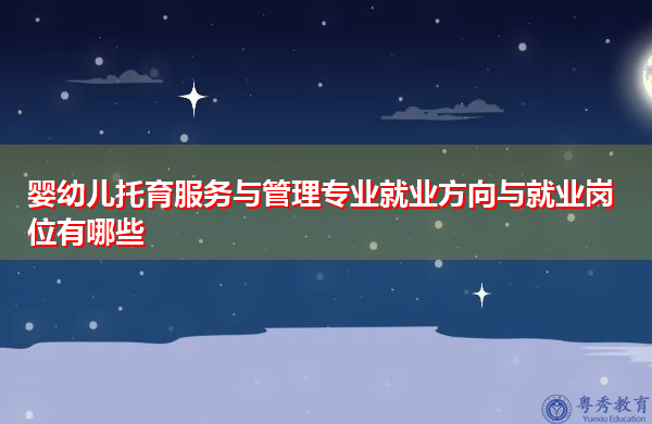 婴幼儿托育服务与管理专业就业方向与就业岗位有哪些