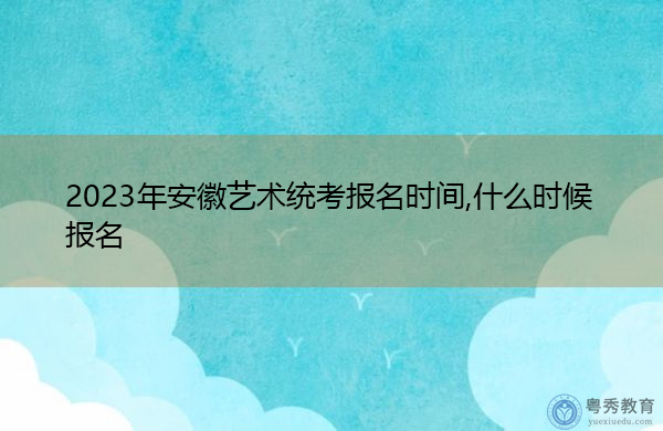 2023年安徽艺术统考报名时间,什么时候报名 2023年安徽艺术统考报名时间,什么时候报名