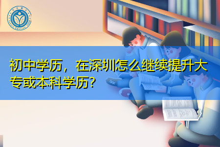 在深圳初中学历怎么提升大专或本科学历?