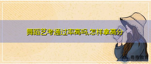舞蹈艺考通过率高吗,怎样拿高分