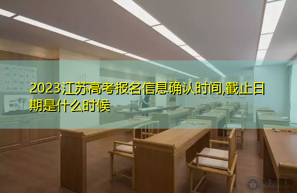 2023江苏高考报名信息确认时间,截止日期是什么时候 2023江苏高考报名信息确认时间,截止日期是什么时候