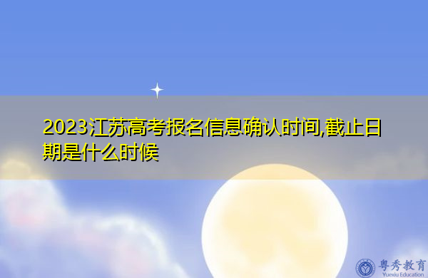 2023江苏高考报名信息确认时间,截止日期是什么时候 2023江苏高考报名信息确认时间,截止日期是什么时候