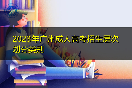 2023年广州成人高考招生层次划分类别是怎样的?
