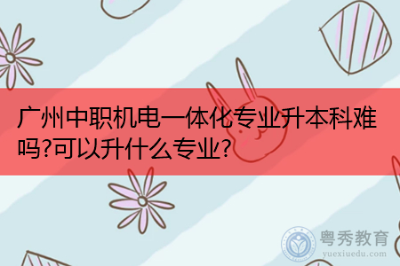 广州中职机电一体化专业升本科难吗?可以升什么专业?