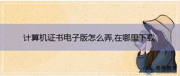 计算机证书电子版怎么弄,在哪里下载 计算机证书电子版怎么弄,在哪里下载