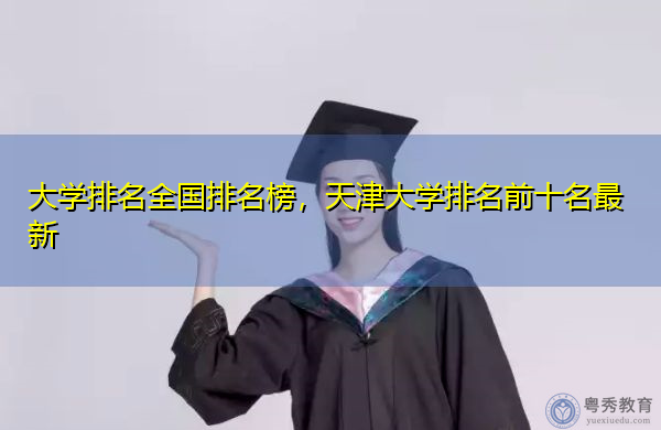 大学排名全国排名榜,天津大学排名前十名最新 大学排名全国排名榜,天津大学排名前十名最新
