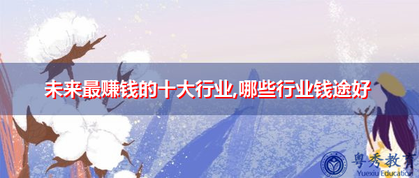 未来最赚钱的十大行业,哪些行业钱途好 未来最赚钱的十大行业,哪些行业钱途好