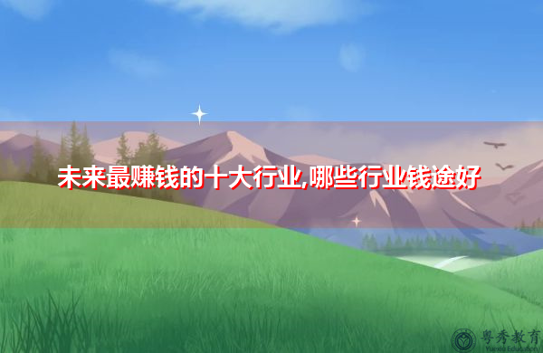 未来最赚钱的十大行业,哪些行业钱途好 未来最赚钱的十大行业,哪些行业钱途好
